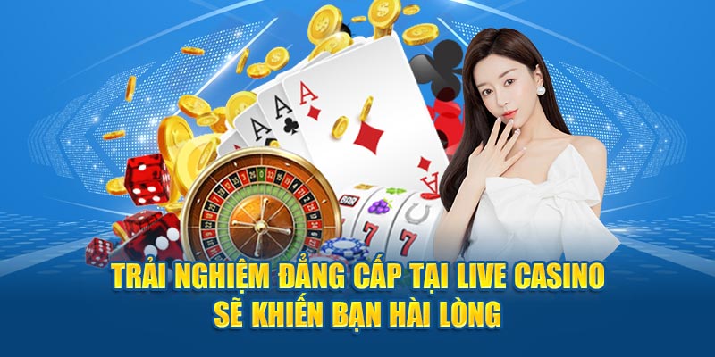 Trải nghiệm đẳng cấp tại Live Casino sẽ khiến bạn hài lòng